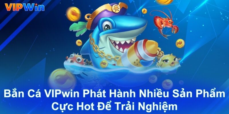 Bắn cá VIPwin phát hành nhiều sản phẩm cực hot để trải nghiệm