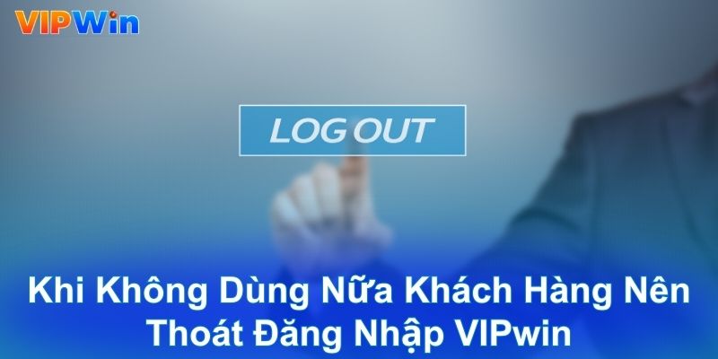 Khi không dùng nữa khách hàng nên thoát đăng nhập VIPwin