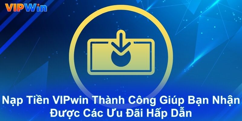 Nạp tiền VIPwin thành công giúp bạn nhận được các ưu đãi hấp dẫn